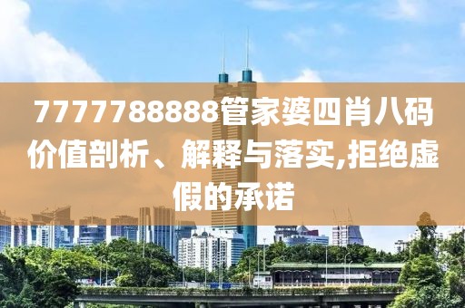 7777788888管家婆四肖八码价值剖析、解释与落实,拒绝虚假的承诺