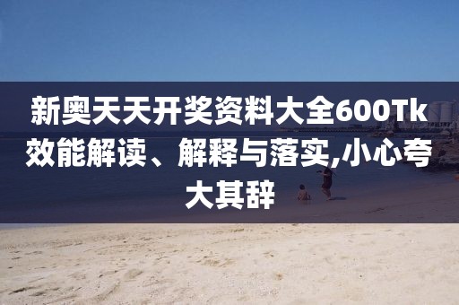 新奥天天开奖资料大全600Tk效能解读、解释与落实,小心夸大其辞