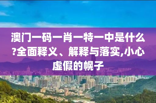 澳门一码一肖一特一中是什么?全面释义、解释与落实,小心虚假的幌子
