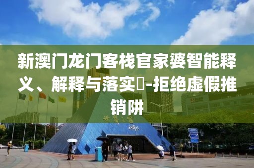 新澳门龙门客栈官家婆智能释义、解释与落实​-拒绝虚假推销阱