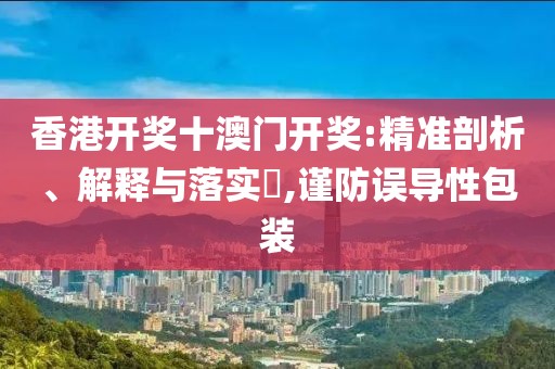 香港开奖十澳门开奖:精准剖析、解释与落实​,谨防误导性包装