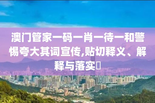 澳门管家一码一肖一待一和警惕夸大其词宣传,贴切释义、解释与落实​