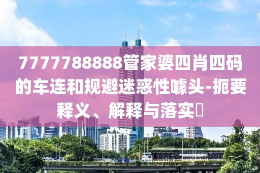 7777788888管家婆四肖四码的车连和规避迷惑性噱头-扼要释义、解释与落实​