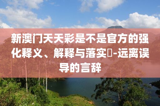 新澳门天天彩是不是官方的强化释义、解释与落实​-远离误导的言辞