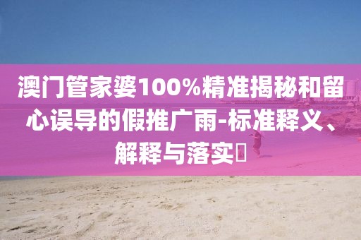 澳门管家婆100%精准揭秘和留心误导的假推广雨-标准释义、解释与落实​
