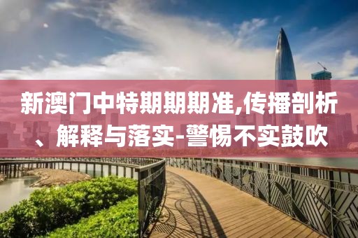 新澳门中特期期期准,传播剖析、解释与落实-警惕不实鼓吹