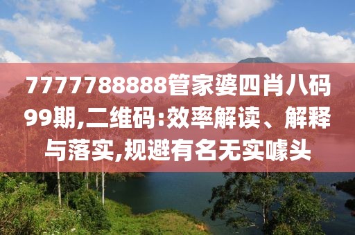 7777788888管家婆四肖八码99期,二维码:效率解读、解释与落实,规避有名无实噱头