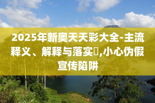2025年新奥天天彩大全-主流释义、解释与落实​,小心伪假宣传陷阱