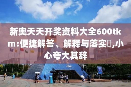新奥天天开奖资料大全600tkm:便捷解答、解释与落实​,小心夸大其辞