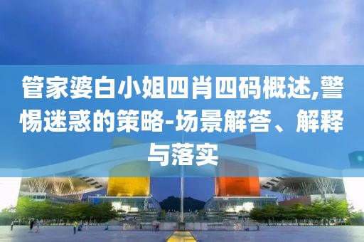 管家婆白小姐四肖四码概述,警惕迷惑的策略-场景解答、解释与落实
