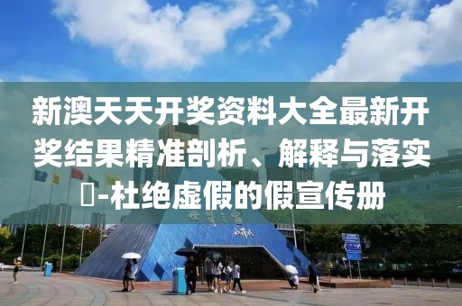 新澳天天开奖资料大全最新开奖结果精准剖析、解释与落实​-杜绝虚假的假宣传册