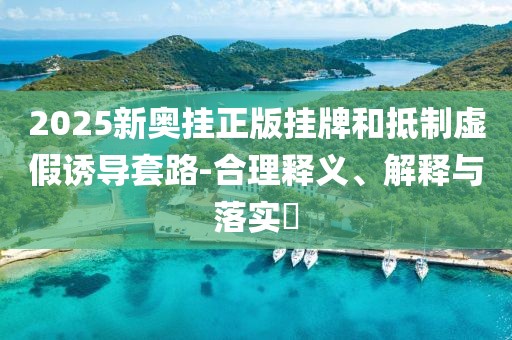 2025新奥挂正版挂牌和抵制虚假诱导套路-合理释义、解释与落实​