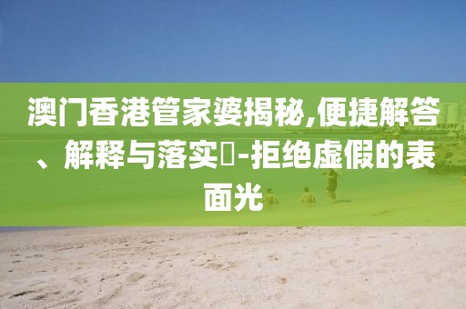 澳门香港管家婆揭秘,便捷解答、解释与落实​-拒绝虚假的表面光