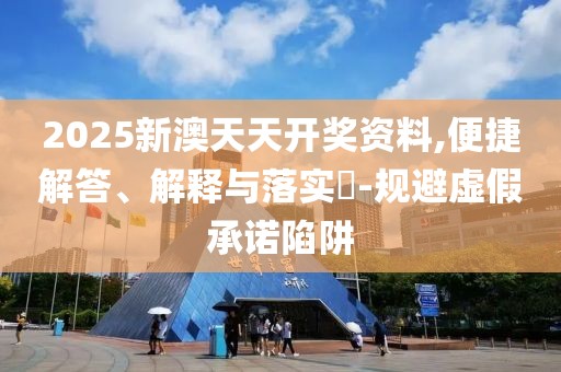 2025新澳天天开奖资料,便捷解答、解释与落实​-规避虚假承诺陷阱