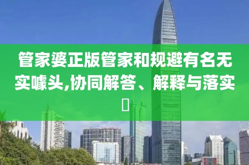 管家婆正版管家和规避有名无实噱头,协同解答、解释与落实​