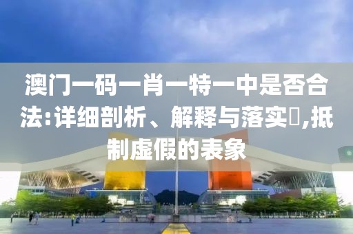 澳门一码一肖一特一中是否合法:详细剖析、解释与落实​,抵制虚假的表象