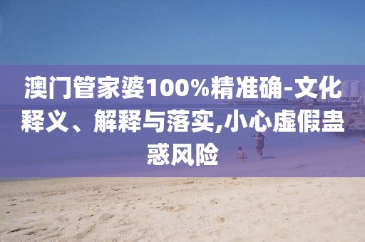 澳门管家婆100%精准确-文化释义、解释与落实,小心虚假蛊惑风险