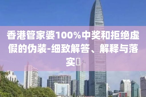 香港管家婆100%中奖和拒绝虚假的伪装-细致解答、解释与落实​