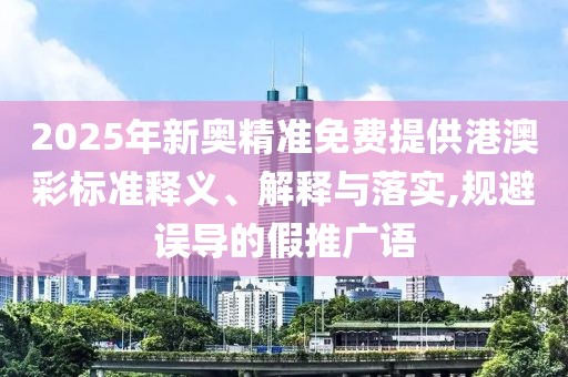 2025年新奥精准免费提供港澳彩标准释义、解释与落实,规避误导的假推广语