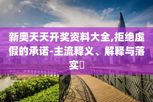 新奥天天开奖资料大全,拒绝虚假的承诺-主流释义、解释与落实​