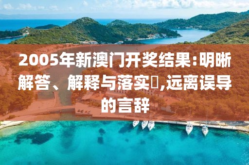 2005年新澳门开奖结果:明晰解答、解释与落实​,远离误导的言辞