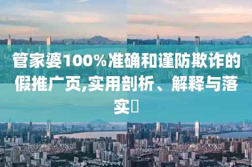 管家婆100%准确和谨防欺诈的假推广页,实用剖析、解释与落实​