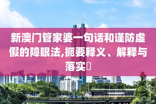 新澳门管家婆一句话和谨防虚假的障眼法,扼要释义、解释与落实​
