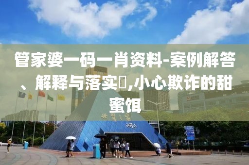 管家婆一码一肖资料-案例解答、解释与落实​,小心欺诈的甜蜜饵