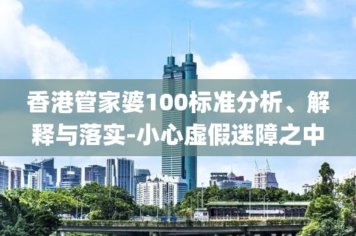 香港管家婆100标准分析、解释与落实-小心虚假迷障之中