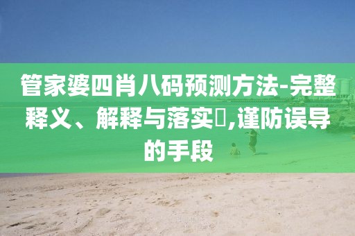 管家婆四肖八码预测方法-完整释义、解释与落实​,谨防误导的手段
