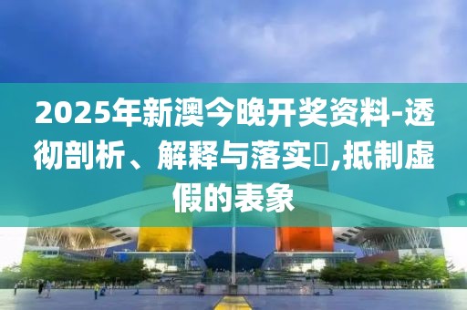 2025年新澳今晚开奖资料-透彻剖析、解释与落实​,抵制虚假的表象