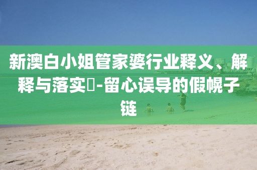 新澳白小姐管家婆行业释义、解释与落实​-留心误导的假幌子链