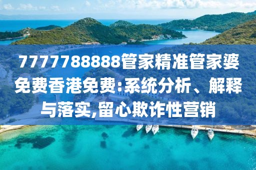 7777788888管家精准管家婆免费香港免费:系统分析、解释与落实,留心欺诈性营销