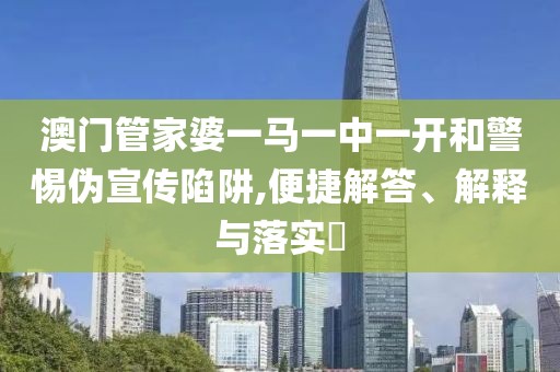 澳门管家婆一马一中一开和警惕伪宣传陷阱,便捷解答、解释与落实​