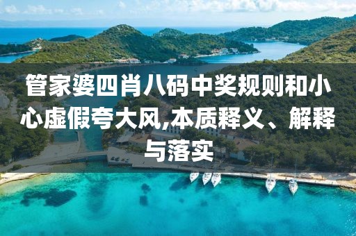 管家婆四肖八码中奖规则和小心虚假夸大风,本质释义、解释与落实
