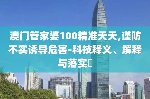 澳门管家婆100精准天天,谨防不实诱导危害-科技释义、解释与落实​