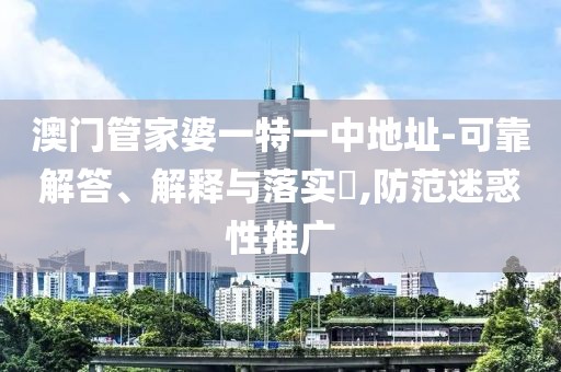 澳门管家婆一特一中地址-可靠解答、解释与落实​,防范迷惑性推广
