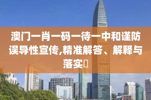 澳门一肖一码一待一中和谨防误导性宣传,精准解答、解释与落实​