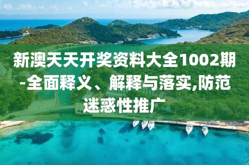 新澳天天开奖资料大全1002期-全面释义、解释与落实,防范迷惑性推广