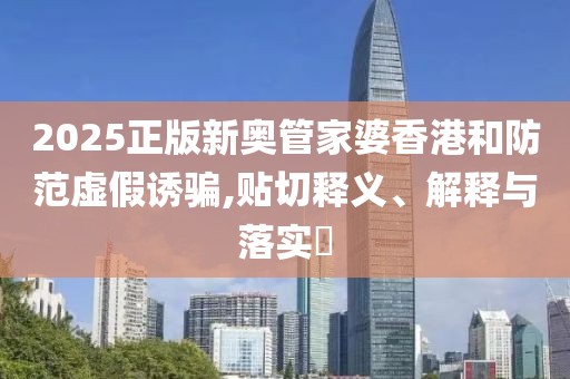 2025正版新奥管家婆香港和防范虚假诱骗,贴切释义、解释与落实​
