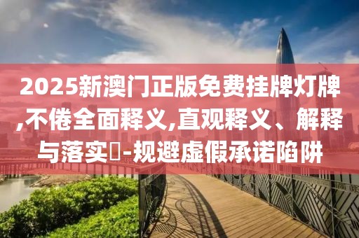 2025新澳门正版免费挂牌灯牌,不倦全面释义,直观释义、解释与落实​-规避虚假承诺陷阱