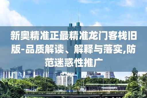新奥精准正最精准龙门客栈旧版-品质解读、解释与落实,防范迷惑性推广